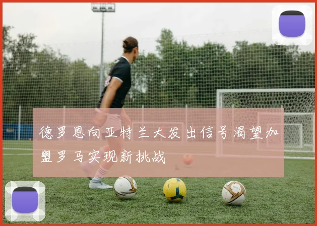 德罗恩向亚特兰大发出信号渴望加盟罗马实现新挑战