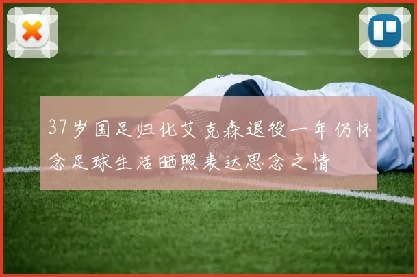 37岁国足归化艾克森退役一年仍怀念足球生活晒照表达思念之情