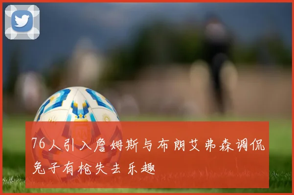 76人引入詹姆斯与布朗艾弗森调侃兔子有枪失去乐趣