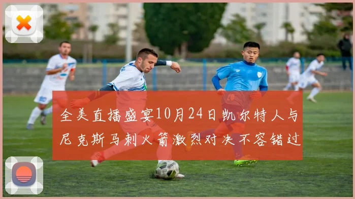 全美直播盛宴10月24日凯尔特人与尼克斯马刺火箭激烈对决不容错过