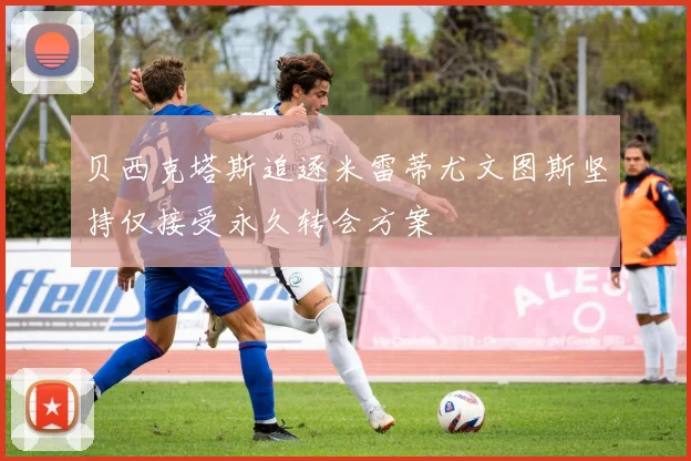贝西克塔斯追逐米雷蒂尤文图斯坚持仅接受永久转会方案