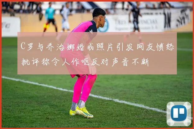 C罗与乔治娜婚戒照片引发网友愤怒批评称令人作呕反对声音不断
