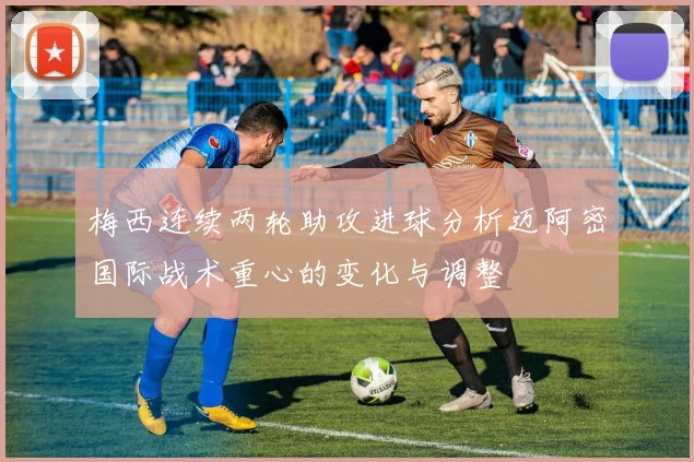 梅西连续两轮助攻进球分析迈阿密国际战术重心的变化与调整