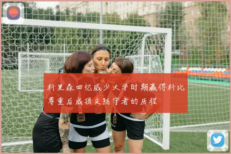 科里森回忆威少大学时期赢得科比尊重后成顶尖防守者的历程