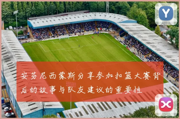 安芬尼西蒙斯分享参加扣篮大赛背后的故事与队友建议的重要性