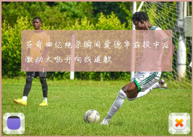 芬奇回忆绝杀瞬间爱德华兹投中后激动大吼并向我道歉